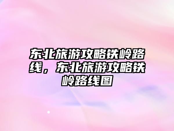東北旅游攻略鐵嶺路線，東北旅游攻略鐵嶺路線圖