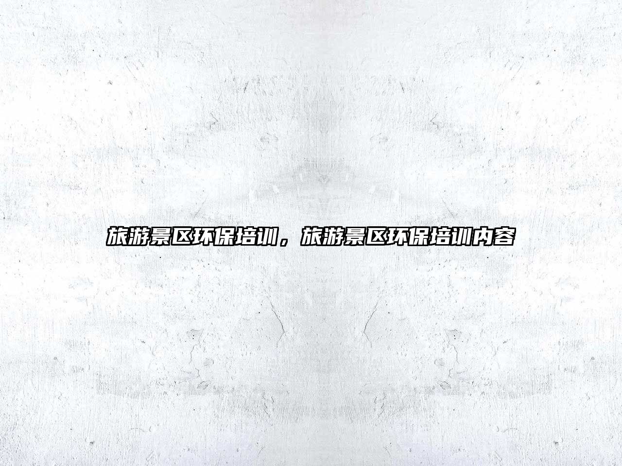 旅游景區(qū)環(huán)保培訓(xùn)，旅游景區(qū)環(huán)保培訓(xùn)內(nèi)容