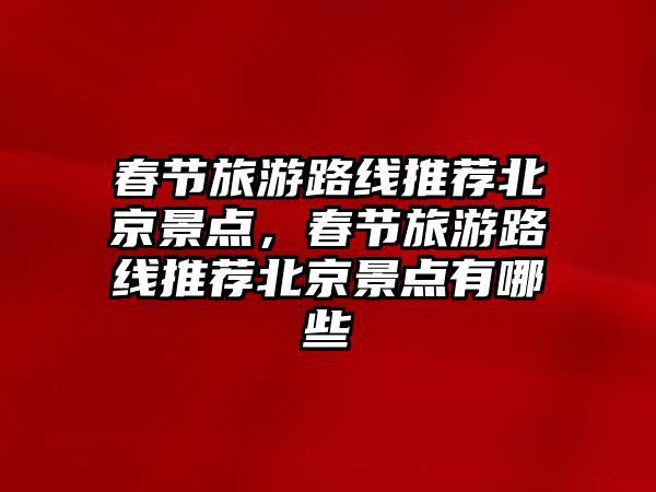 春節(jié)旅游路線推薦北京景點(diǎn)，春節(jié)旅游路線推薦北京景點(diǎn)有哪些