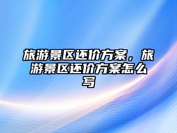 旅游景區(qū)還價方案，旅游景區(qū)還價方案怎么寫