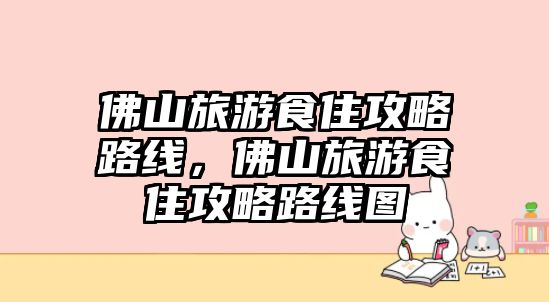 佛山旅游食住攻略路線，佛山旅游食住攻略路線圖
