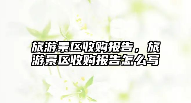 旅游景區收購報告，旅游景區收購報告怎么寫