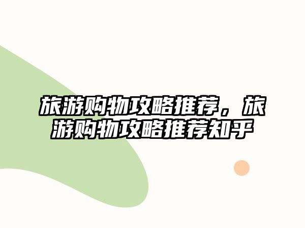 旅游購物攻略推薦，旅游購物攻略推薦知乎