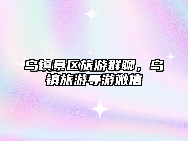 烏鎮景區旅游群聊，烏鎮旅游導游微信