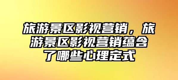 旅游景區影視營銷，旅游景區影視營銷蘊含了哪些心理定式