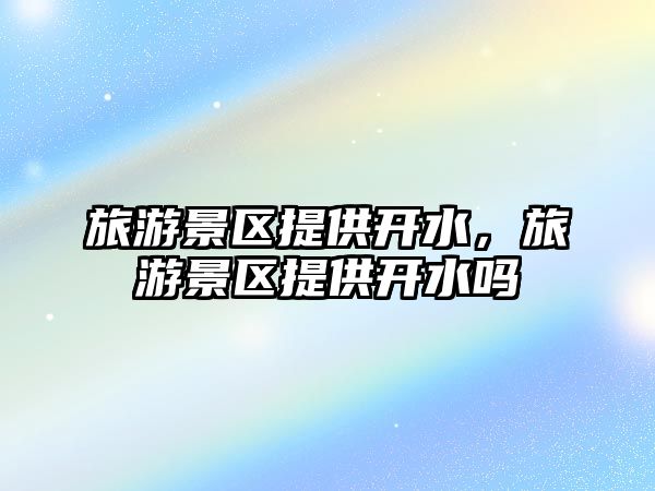旅游景區(qū)提供開水，旅游景區(qū)提供開水嗎