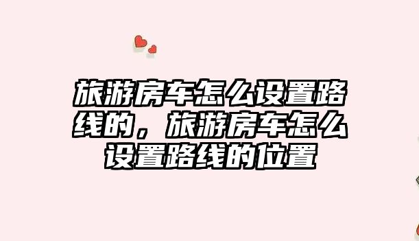 旅游房車怎么設置路線的，旅游房車怎么設置路線的位置