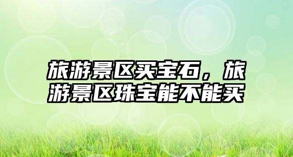 旅游景區(qū)買寶石，旅游景區(qū)珠寶能不能買