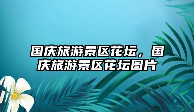 國慶旅游景區(qū)花壇，國慶旅游景區(qū)花壇圖片