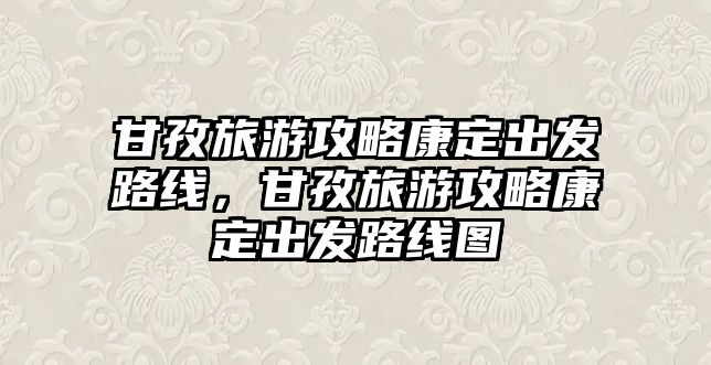 甘孜旅游攻略康定出發路線，甘孜旅游攻略康定出發路線圖