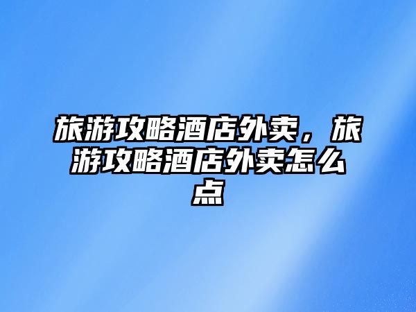 旅游攻略酒店外賣，旅游攻略酒店外賣怎么點