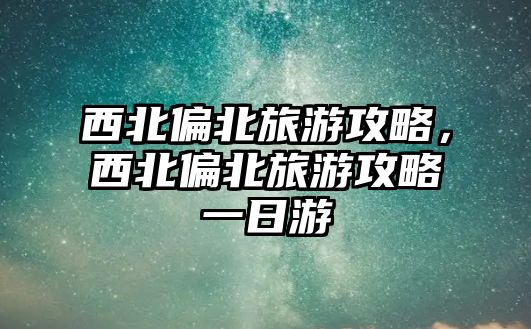 西北偏北旅游攻略，西北偏北旅游攻略一日游