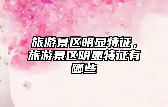旅游景區明顯特征，旅游景區明顯特征有哪些