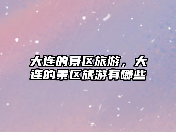 大連的景區(qū)旅游，大連的景區(qū)旅游有哪些