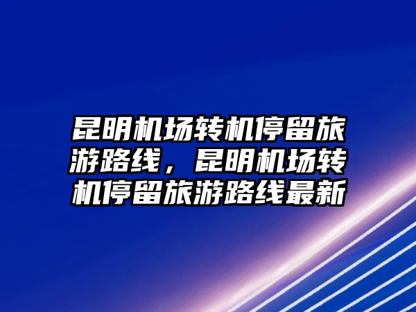 昆明機場轉機停留旅游路線，昆明機場轉機停留旅游路線最新