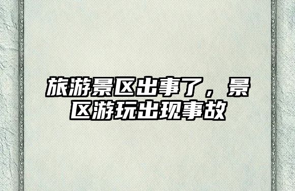 旅游景區(qū)出事了，景區(qū)游玩出現(xiàn)事故