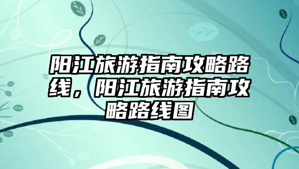陽江旅游指南攻略路線，陽江旅游指南攻略路線圖