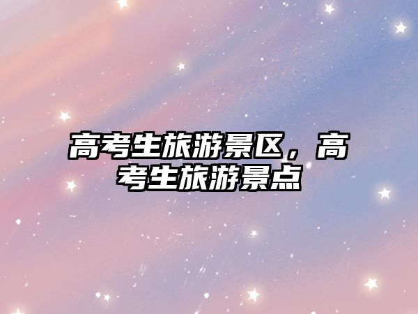 高考生旅游景區，高考生旅游景點