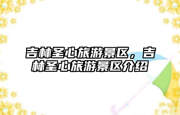 吉林圣心旅游景區，吉林圣心旅游景區介紹