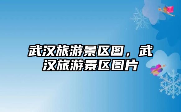 武漢旅游景區(qū)圖，武漢旅游景區(qū)圖片