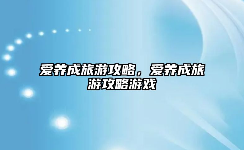 愛養(yǎng)成旅游攻略，愛養(yǎng)成旅游攻略游戲
