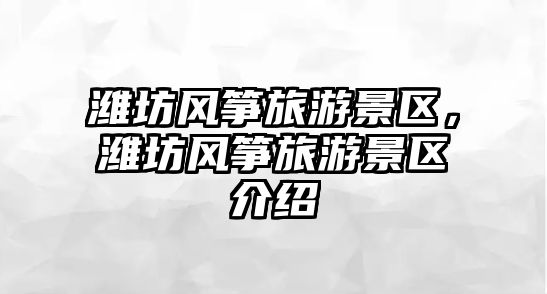 濰坊風箏旅游景區，濰坊風箏旅游景區介紹