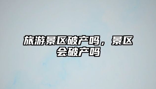 旅游景區(qū)破產(chǎn)嗎，景區(qū)會(huì)破產(chǎn)嗎