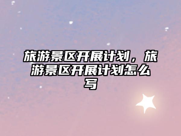 旅游景區開展計劃，旅游景區開展計劃怎么寫