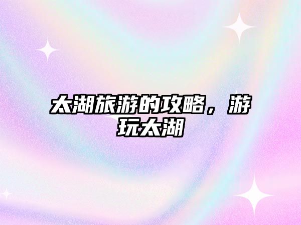 太湖旅游的攻略，游玩太湖