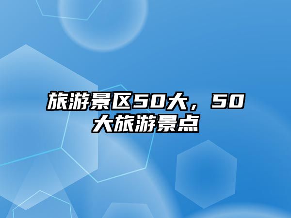 旅游景區(qū)50大，50大旅游景點