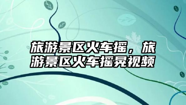 旅游景區(qū)火車搖，旅游景區(qū)火車搖晃視頻