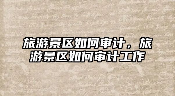 旅游景區如何審計，旅游景區如何審計工作