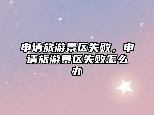 申請旅游景區(qū)失敗，申請旅游景區(qū)失敗怎么辦