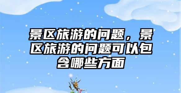 景區旅游的問題，景區旅游的問題可以包含哪些方面
