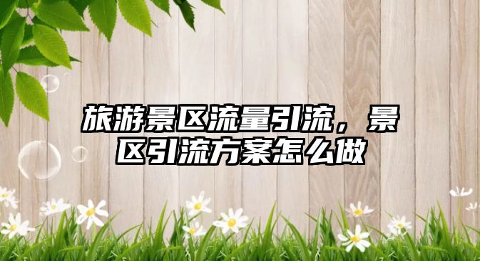 旅游景區(qū)流量引流，景區(qū)引流方案怎么做