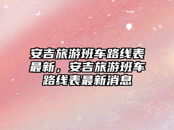 安吉旅游班車路線表最新，安吉旅游班車路線表最新消息