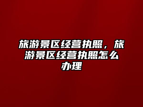 旅游景區經營執照，旅游景區經營執照怎么辦理