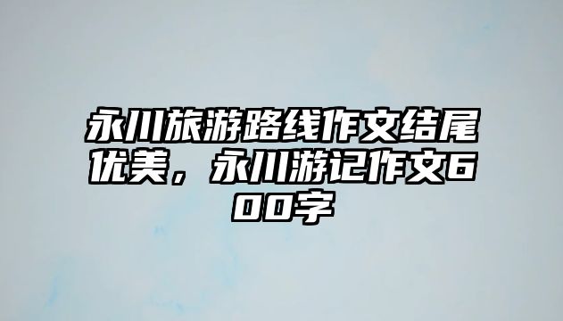 永川旅游路線作文結尾優美，永川游記作文600字