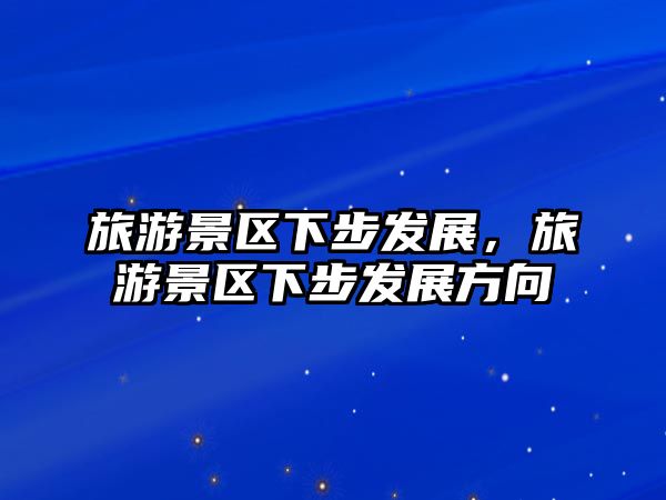 旅游景區下步發展，旅游景區下步發展方向