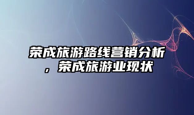 榮成旅游路線營銷分析，榮成旅游業現狀