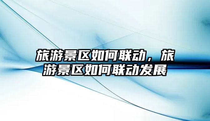旅游景區如何聯動，旅游景區如何聯動發展