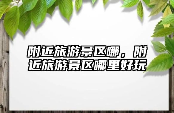 附近旅游景區哪，附近旅游景區哪里好玩