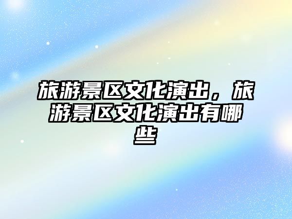 旅游景區文化演出，旅游景區文化演出有哪些