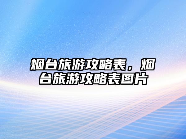 煙臺旅游攻略表，煙臺旅游攻略表圖片