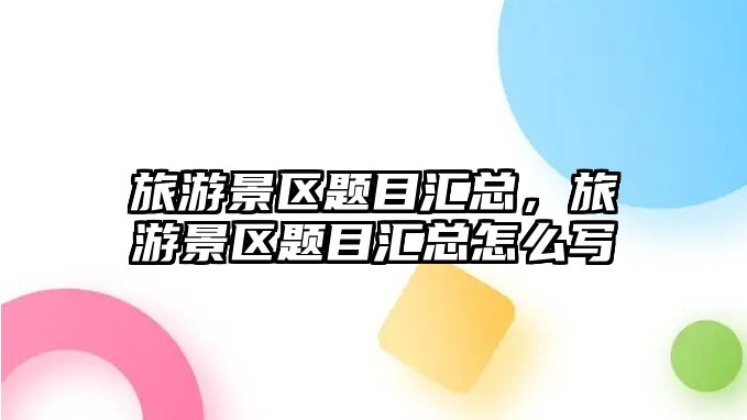 旅游景區(qū)題目匯總，旅游景區(qū)題目匯總怎么寫