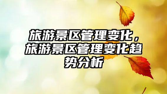 旅游景區(qū)管理變化，旅游景區(qū)管理變化趨勢分析