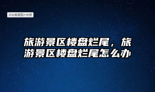 旅游景區樓盤爛尾，旅游景區樓盤爛尾怎么辦