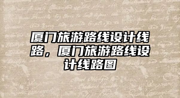廈門旅游路線設計線路，廈門旅游路線設計線路圖