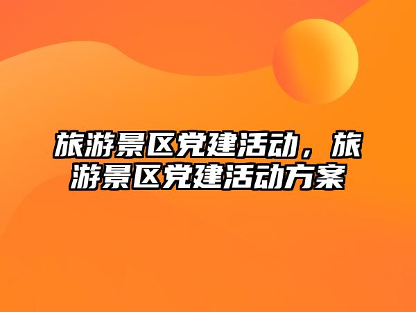 旅游景區黨建活動，旅游景區黨建活動方案