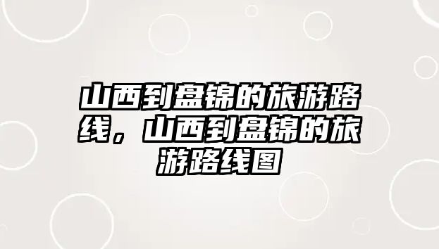 山西到盤錦的旅游路線，山西到盤錦的旅游路線圖